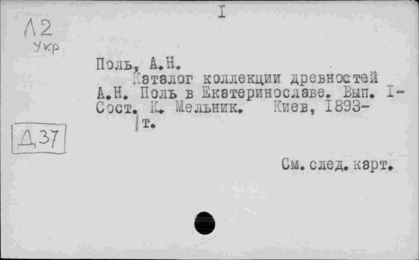 ﻿Ухр
Поль, А.Н.
Каталог коллекции древностей А.Н. Поль в Екатеринославе. Вып. I С ост. К. Мельник. Киев, 1893-
Д37
См. след. карт.